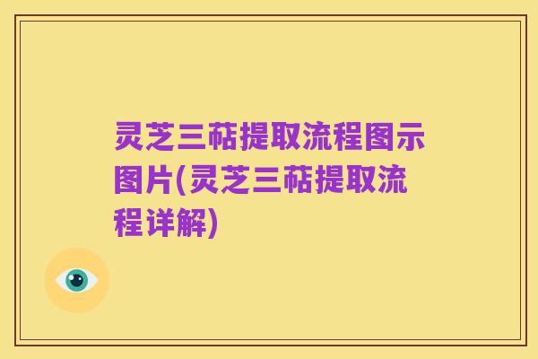 灵芝三萜提取流程图示图片(灵芝三萜提取流程详解)