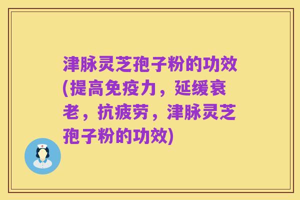津脉灵芝孢子粉的功效(提高免疫力，延缓衰老，抗疲劳，津脉灵芝孢子粉的功效)
