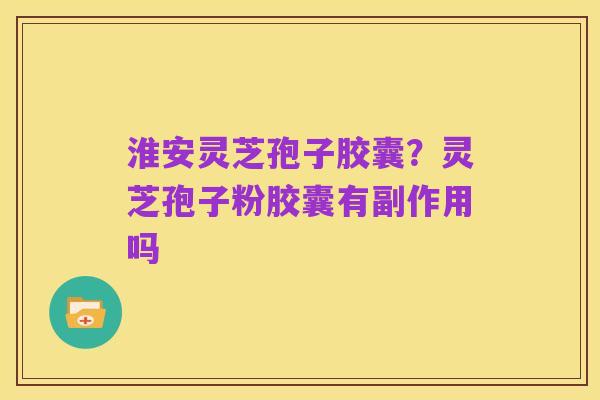 淮安灵芝孢子胶囊？灵芝孢子粉胶囊有副作用吗