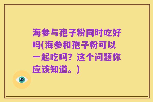 海参与孢子粉同时吃好吗(海参和孢子粉可以一起吃吗?这个问题你应该知道。)