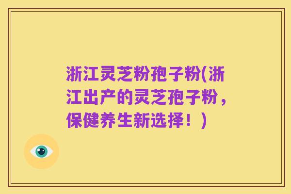 浙江灵芝粉孢子粉(浙江出产的灵芝孢子粉，保健养生新选择！)