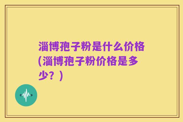 淄博孢子粉是什么价格(淄博孢子粉价格是多少?)
