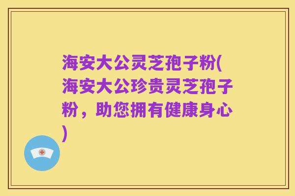 海安大公灵芝孢子粉(海安大公珍贵灵芝孢子粉，助您拥有健康身心)