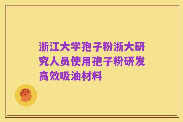 浙江大学孢子粉浙大研究人员使用孢子粉研发高效吸油材料