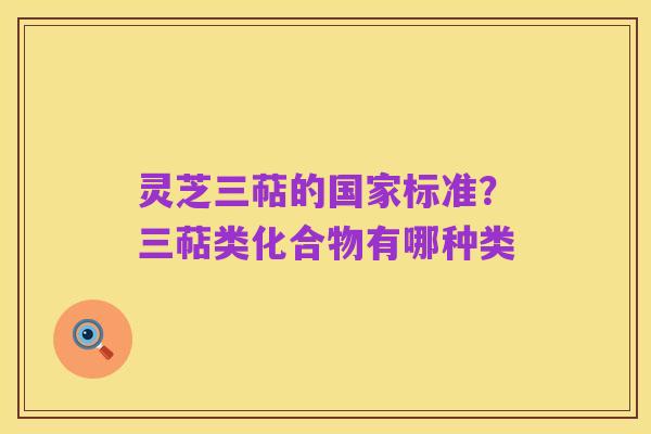 灵芝三萜的国家标准？三萜类化合物有哪种类