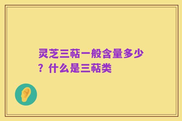 灵芝三萜一般含量多少?什么是三萜类