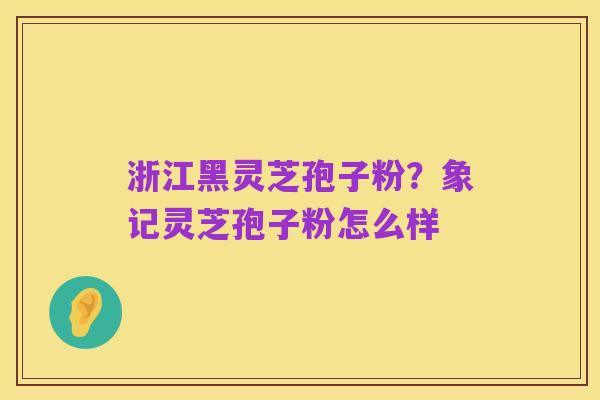 浙江黑灵芝孢子粉?象记灵芝孢子粉怎么样