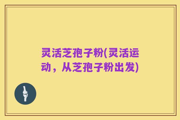 灵活芝孢子粉(灵活运动,从芝孢子粉出发)