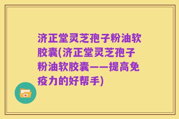 济正堂灵芝孢子粉油软胶囊(济正堂灵芝孢子粉油软胶囊——提高免疫力的好帮手)