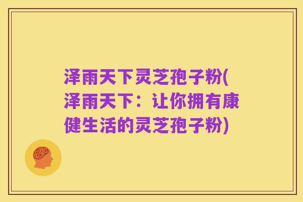 泽雨天下灵芝孢子粉(泽雨天下：让你拥有康健生活的灵芝孢子粉)