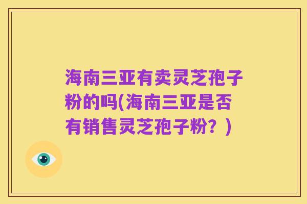 海南三亚有卖灵芝孢子粉的吗(海南三亚是否有销售灵芝孢子粉？)