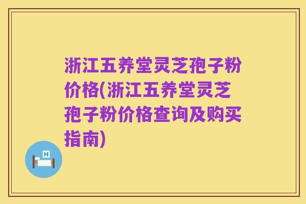 浙江五养堂灵芝孢子粉价格(浙江五养堂灵芝孢子粉价格查询及购买指南)