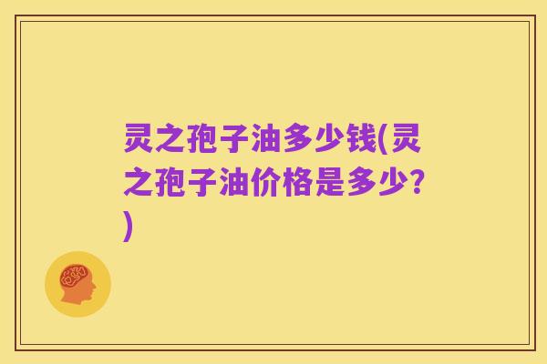 灵之孢子油多少钱(灵之孢子油价格是多少?)