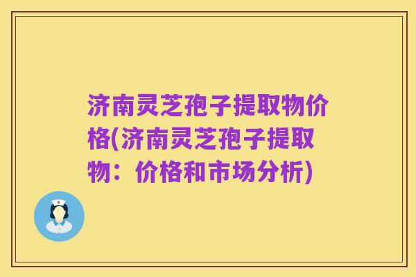 济南灵芝孢子提取物价格(济南灵芝孢子提取物：价格和市场分析)