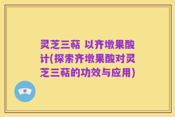 灵芝三萜 以齐墩果酸计(探索齐墩果酸对灵芝三萜的功效与应用)