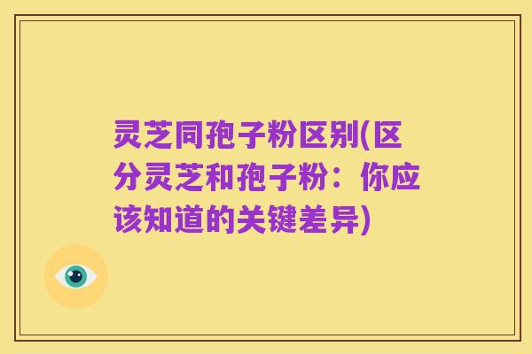 灵芝同孢子粉区别(区分灵芝和孢子粉:你应该知道的关键差异)