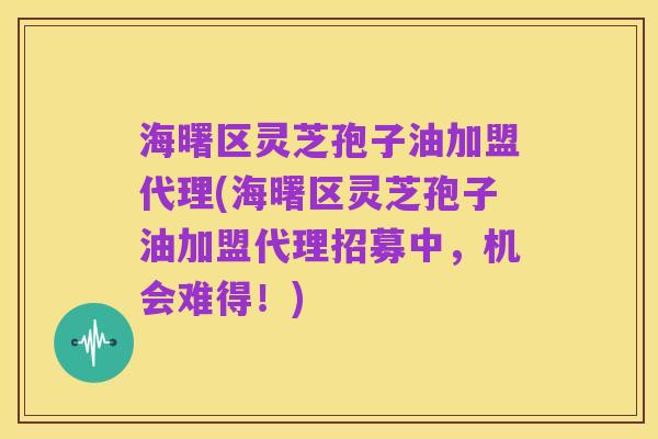 海曙区灵芝孢子油加盟代理(海曙区灵芝孢子油加盟代理招募中，机会难得！)