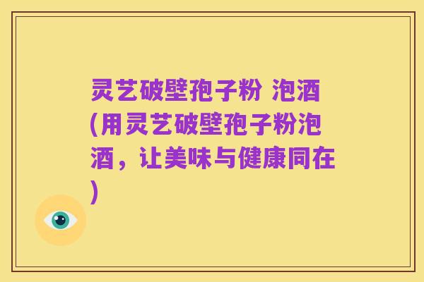 灵艺破壁孢子粉 泡酒(用灵艺破壁孢子粉泡酒,让美味与健康同在)