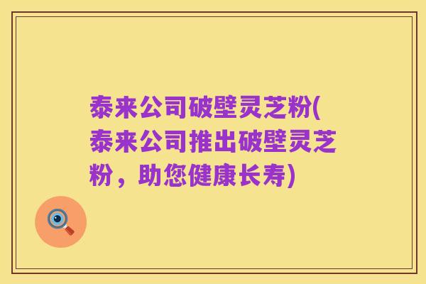 泰来公司破壁灵芝粉(泰来公司推出破壁灵芝粉,助您健康长寿)