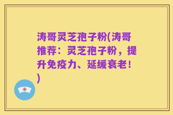 涛哥灵芝孢子粉(涛哥推荐:灵芝孢子粉,提升免疫力、延缓衰老!)