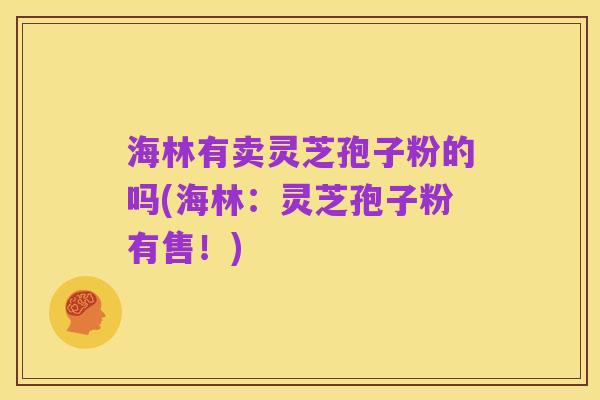 海林有卖灵芝孢子粉的吗(海林：灵芝孢子粉有售！)