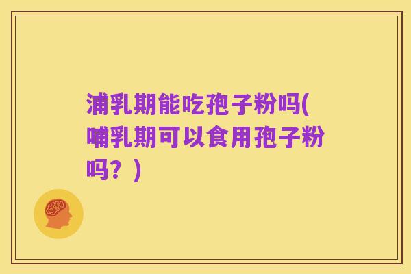 浦乳期能吃孢子粉吗(哺乳期可以食用孢子粉吗?)