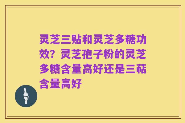 灵芝三贴和灵芝多糖功效?灵芝孢子粉的灵芝多糖含量高好还是三萜含量高好