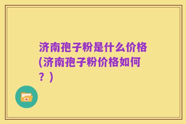 济南孢子粉是什么价格(济南孢子粉价格如何？)