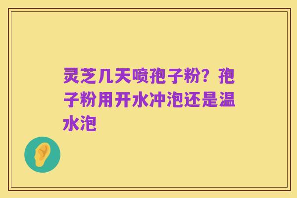 灵芝几天喷孢子粉?孢子粉用开水冲泡还是温水泡