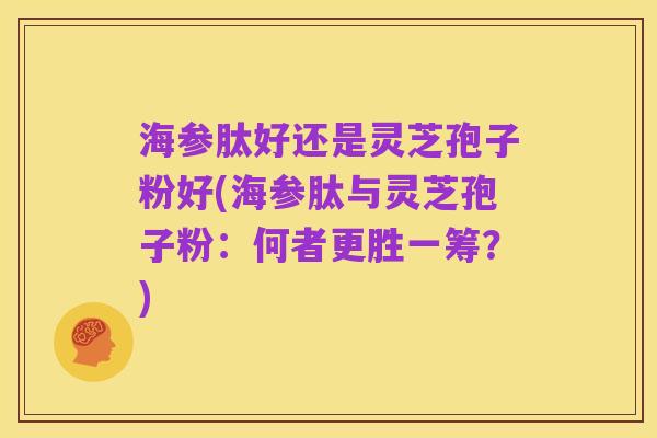 海参肽好还是灵芝孢子粉好(海参肽与灵芝孢子粉:何者更胜一筹?)