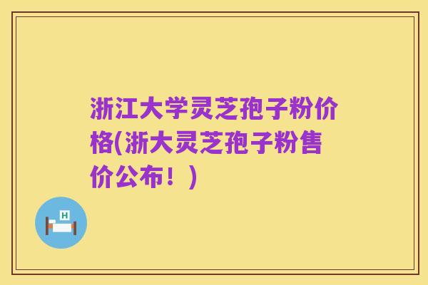 浙江大学灵芝孢子粉价格(浙大灵芝孢子粉售价公布!)
