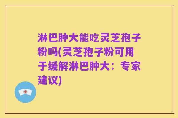淋巴肿大能吃灵芝孢子粉吗(灵芝孢子粉可用于缓解淋巴肿大:专家建议)