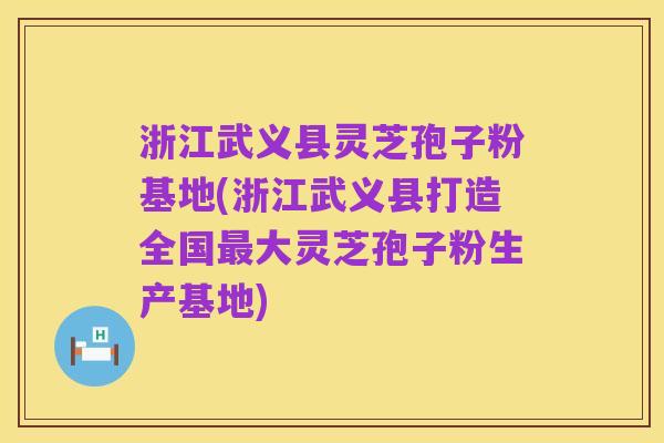 浙江武义县灵芝孢子粉基地(浙江武义县打造全国最大灵芝孢子粉生产基地)