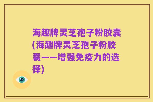 海趣牌灵芝孢子粉胶囊(海趣牌灵芝孢子粉胶囊——增强免疫力的选择)