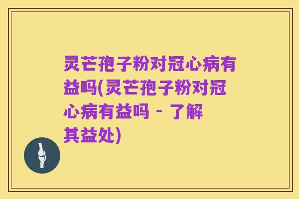 灵芒孢子粉对冠心病有益吗(灵芒孢子粉对冠心病有益吗 - 了解其益处)