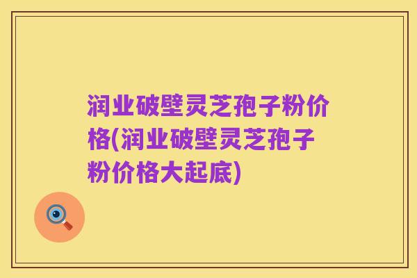 润业破壁灵芝孢子粉价格(润业破壁灵芝孢子粉价格大起底)