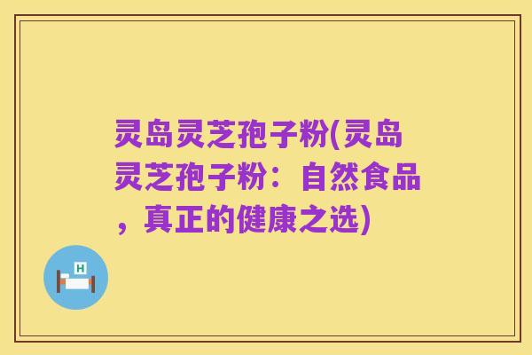 灵岛灵芝孢子粉(灵岛灵芝孢子粉:自然食品,真正的健康之选)
