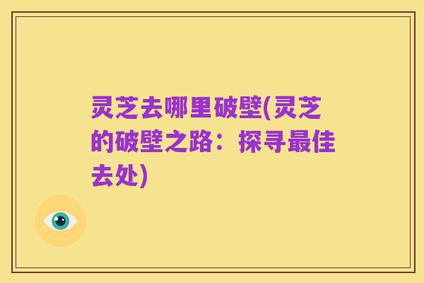 灵芝去哪里破壁(灵芝的破壁之路:探寻最佳去处)