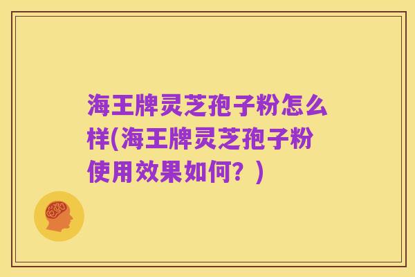 海王牌灵芝孢子粉怎么样(海王牌灵芝孢子粉使用效果如何？)