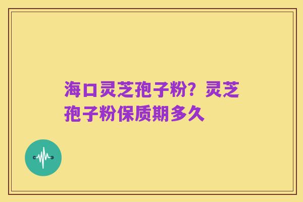 海口灵芝孢子粉？灵芝孢子粉保质期多久
