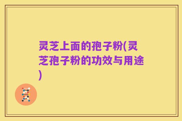 灵芝上面的孢子粉(灵芝孢子粉的功效与用途)