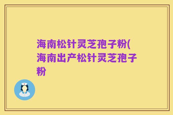 海南松针灵芝孢子粉(海南出产松针灵芝孢子粉