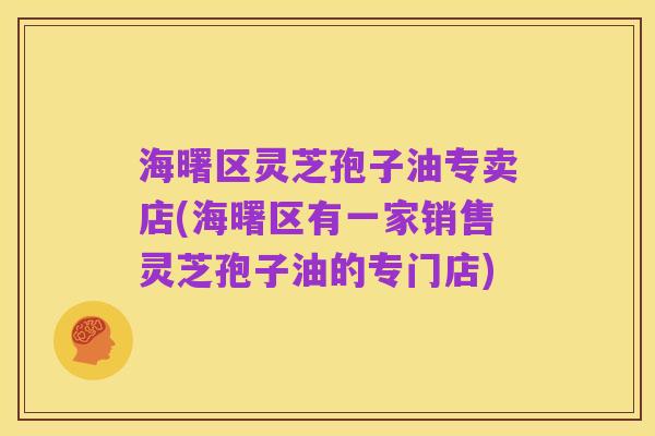 海曙区灵芝孢子油专卖店(海曙区有一家销售灵芝孢子油的专门店)
