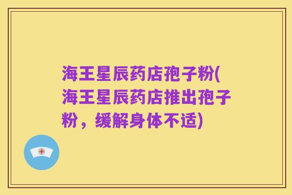 海王星辰药店孢子粉(海王星辰药店推出孢子粉,缓解身体不适)