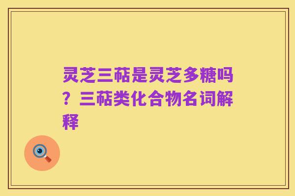 灵芝三萜是灵芝多糖吗？三萜类化合物名词解释