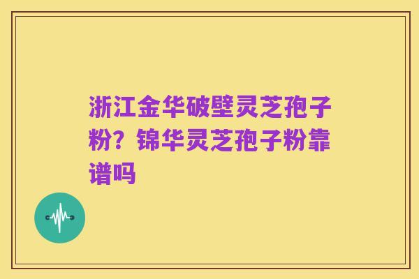 浙江金华破壁灵芝孢子粉?锦华灵芝孢子粉靠谱吗