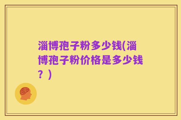 淄博孢子粉多少钱(淄博孢子粉价格是多少钱？)