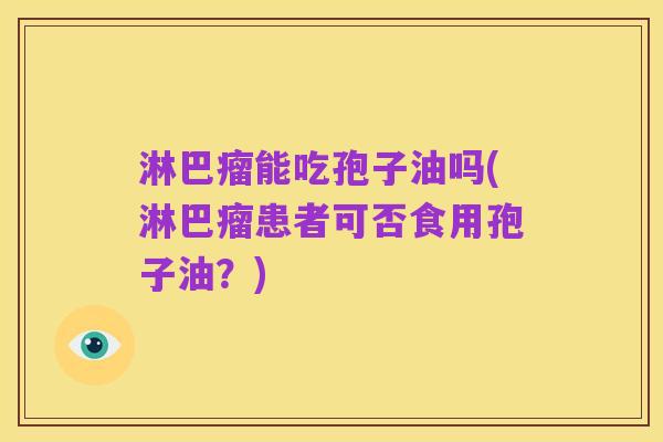 淋巴瘤能吃孢子油吗(淋巴瘤患者可否食用孢子油?)