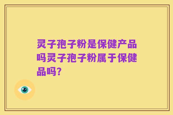 灵子孢子粉是保健产品吗灵子孢子粉属于保健品吗？