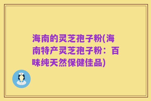 海南的灵芝孢子粉(海南特产灵芝孢子粉:百味纯天然保健佳品)